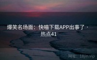 爆笑名场面：快喵下载APP出事了 · 热点41