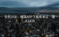 全民讨论：榴莲APP下载惹争议 · 爆点1470