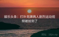 娱乐头条：打扑克牌两人剧烈运动视频被拍到了