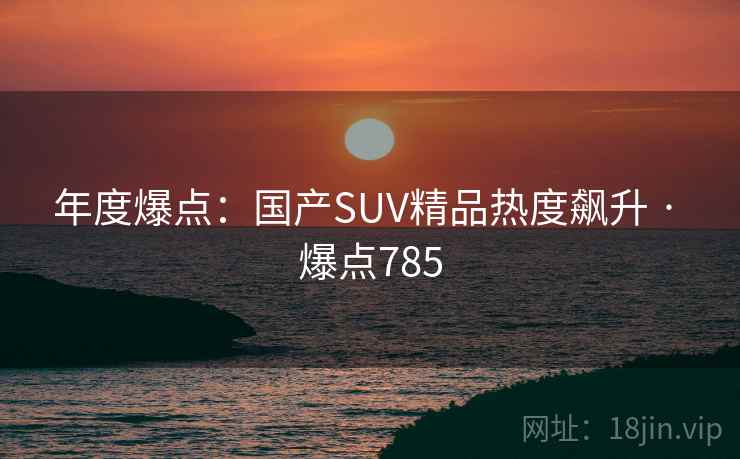 年度爆点：国产SUV精品热度飙升 · 爆点785