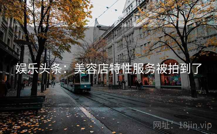 娱乐头条：美容店特性服务被拍到了