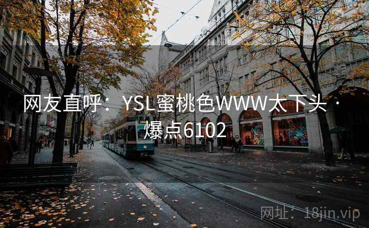 网友直呼:YSL蜜桃色WWW太下头 · 爆点6102 网友直呼:YSL蜜桃色WWW太下头 · 爆点6102