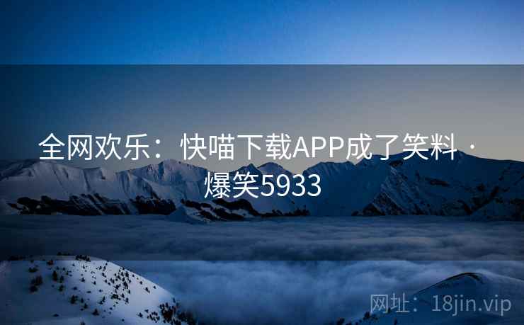 全网欢乐:快喵下载APP成了笑料 · 爆笑5933 全网欢乐:快喵下载APP成了笑料 · 爆笑5933