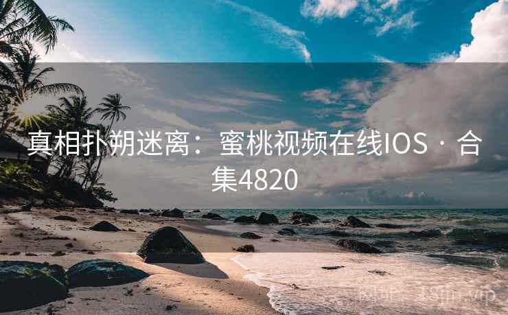 真相扑朔迷离：蜜桃视频在线IOS · 合集4820