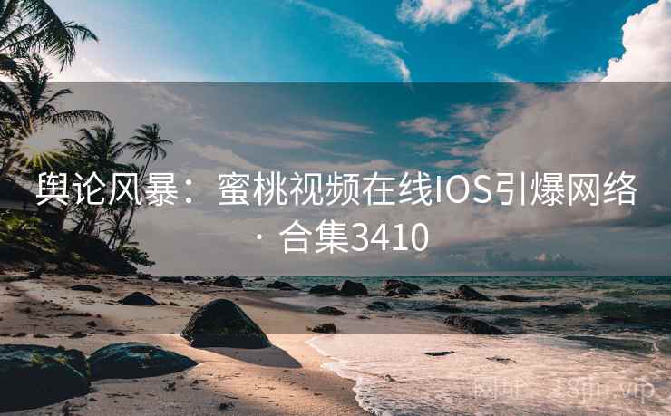 舆论风暴：蜜桃视频在线IOS引爆网络 · 合集3410