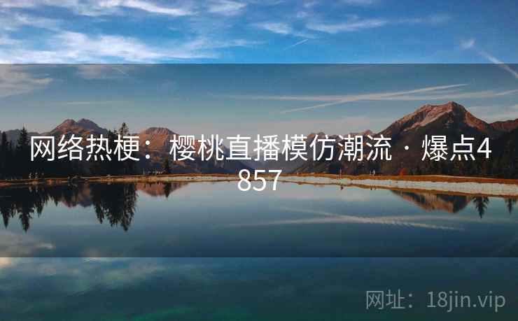 网络热梗：樱桃直播模仿潮流 · 爆点4857