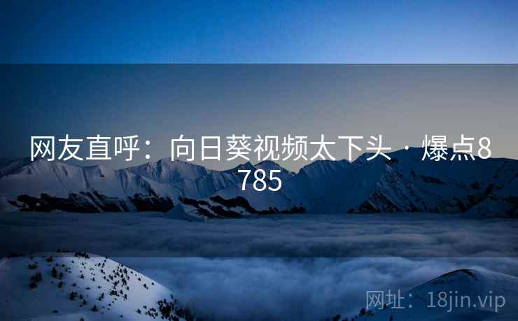 网友直呼：向日葵视频太下头 · 爆点8785
