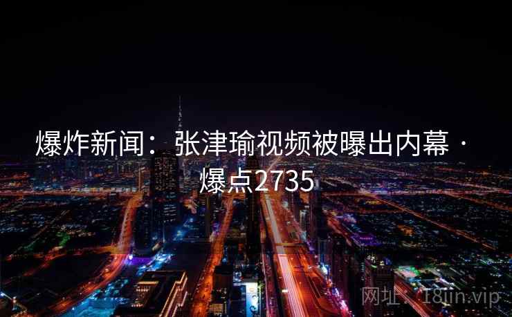 爆炸新闻：张津瑜视频被曝出内幕 · 爆点2735