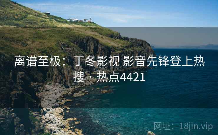 离谱至极：丁冬影视 影音先锋登上热搜 · 热点4421