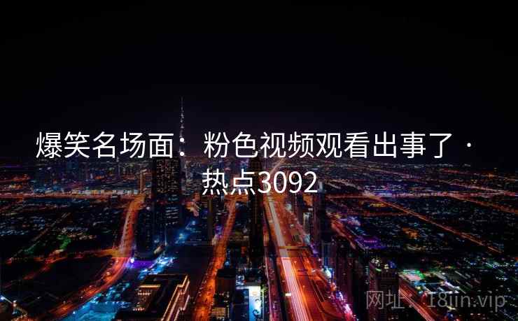 爆笑名场面：粉色视频观看出事了 · 热点3092