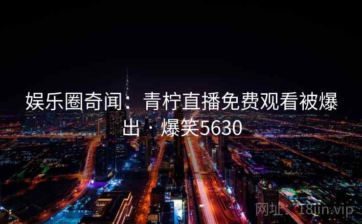 娱乐圈奇闻：青柠直播免费观看被爆出 · 爆笑5630