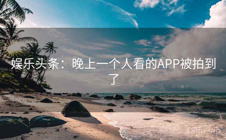 娱乐头条：晚上一个人看的APP被拍到了