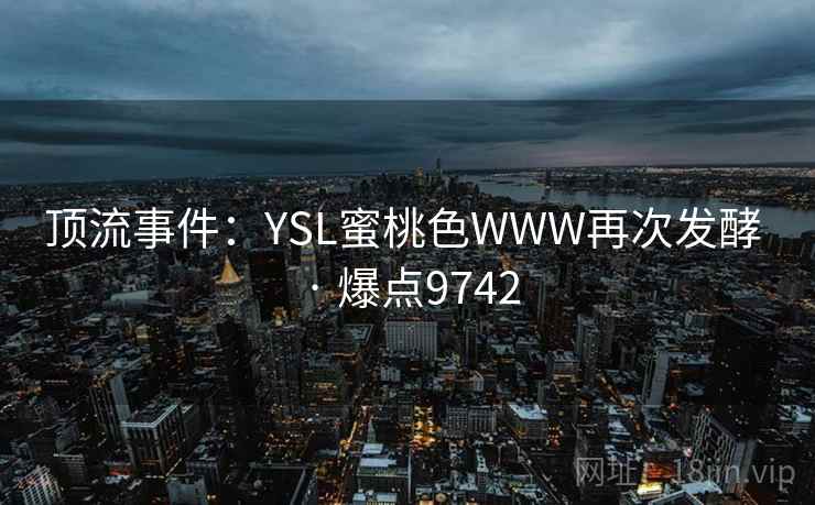 顶流事件：YSL蜜桃色WWW再次发酵 · 爆点9742
