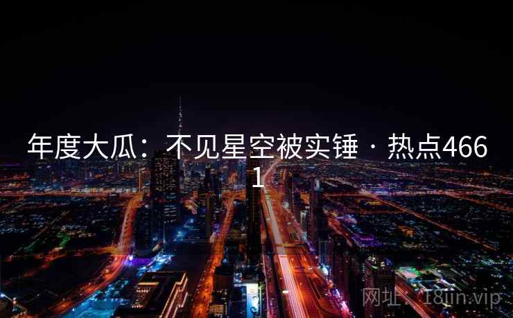 年度大瓜:不见星空被实锤 · 热点4661 年度大瓜:不见星空被实锤 · 热点4661