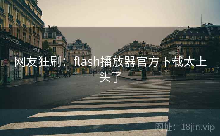 网友狂刷：flash播放器官方下载太上头了