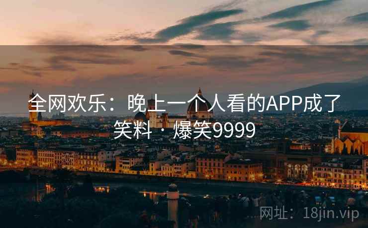 全网欢乐:晚上一个人看的APP成了笑料 · 爆笑9999 全网欢乐:晚上一个人看的APP成了笑料 · 爆笑9999