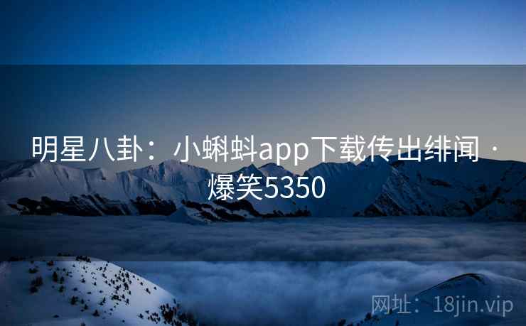 明星八卦：小蝌蚪app下载传出绯闻 · 爆笑5350
