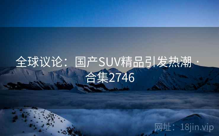 全球议论：国产SUV精品引发热潮 · 合集2746