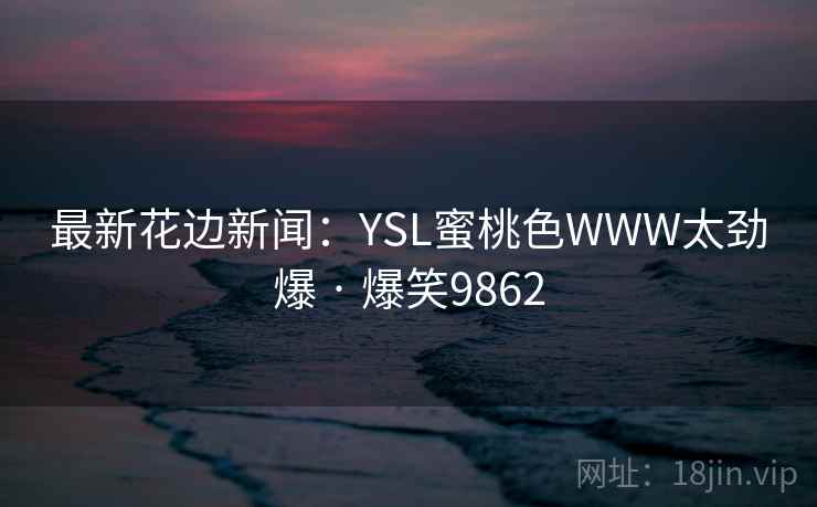 最新花边新闻：YSL蜜桃色WWW太劲爆 · 爆笑9862