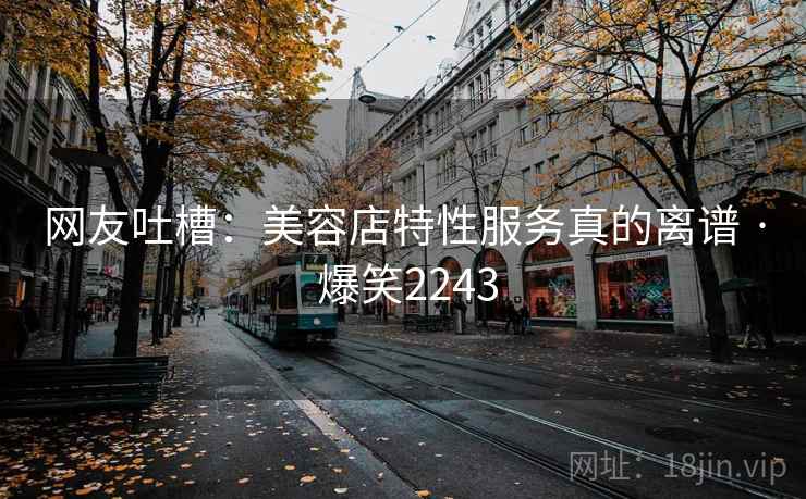 网友吐槽:美容店特性服务真的离谱 · 爆笑2243 网友吐槽:美容店特性服务真的离谱 · 爆笑2243