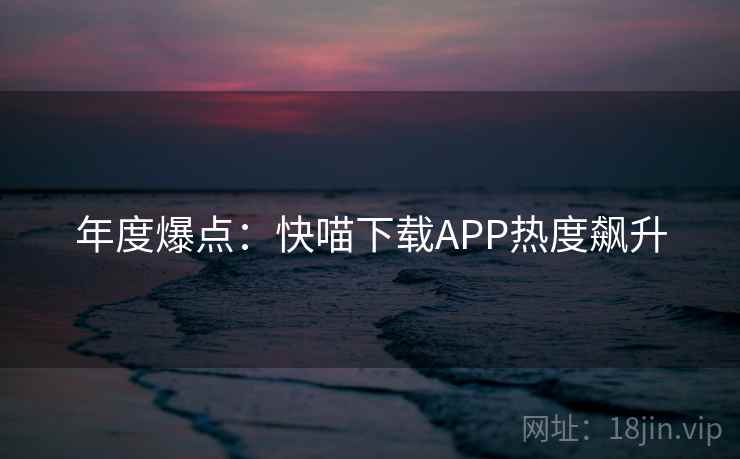年度爆点：快喵下载APP热度飙升