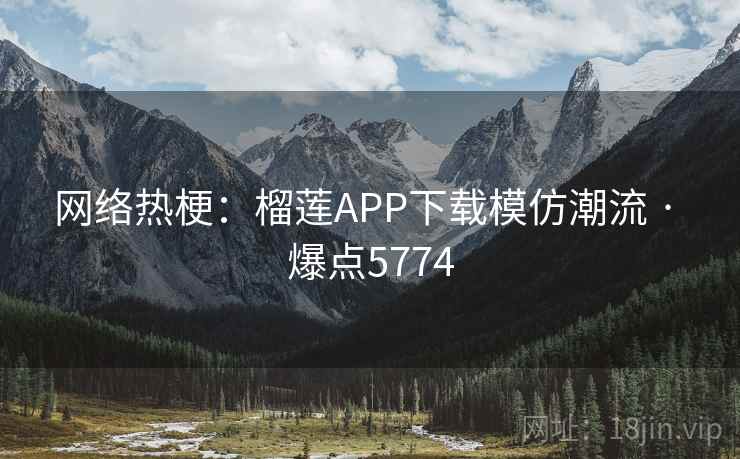 网络热梗：榴莲APP下载模仿潮流 · 爆点5774