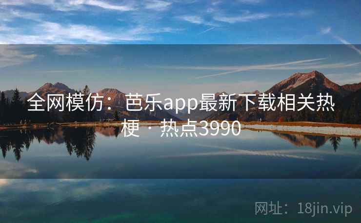 全网模仿:芭乐app最新下载相关热梗 · 热点3990 全网模仿:芭乐app最新下载相关热梗 · 热点3990