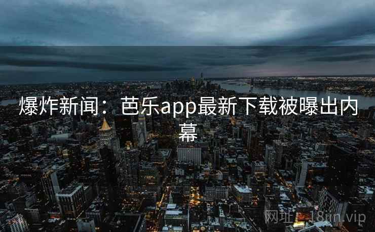 爆炸新闻：芭乐app最新下载被曝出内幕