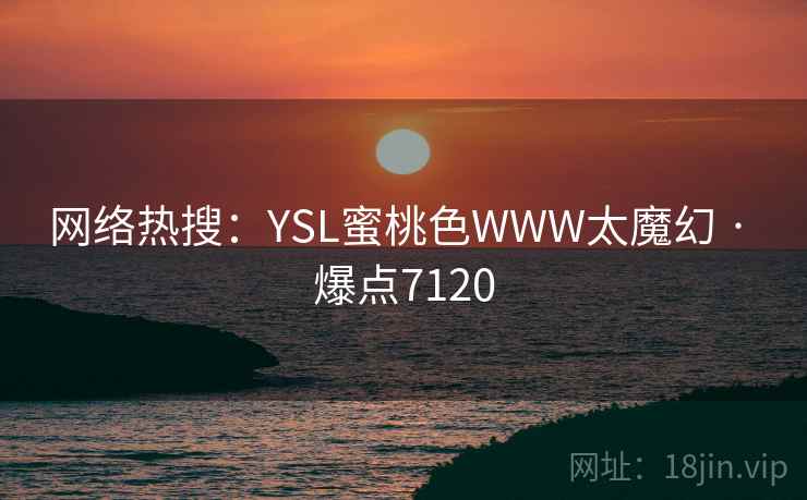网络热搜：YSL蜜桃色WWW太魔幻 · 爆点7120