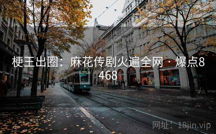 梗王出圈:麻花传剧火遍全网 · 爆点8468 梗王出圈:麻花传剧火遍全网 · 爆点8468