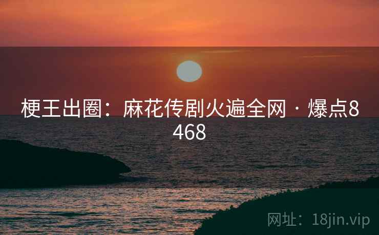 梗王出圈:麻花传剧火遍全网 · 爆点8468 梗王出圈:麻花传剧火遍全网 · 爆点8468