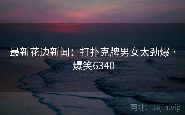 最新花边新闻:打扑克牌男女太劲爆 · 爆笑6340 最新花边新闻:打扑克牌男女太劲爆 · 爆笑6340