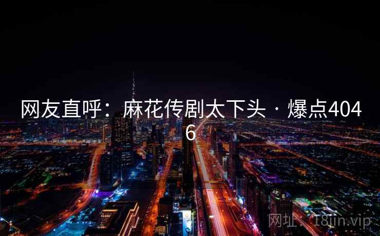 网友直呼:麻花传剧太下头 · 爆点4046 网友直呼:麻花传剧太下头 · 爆点4046