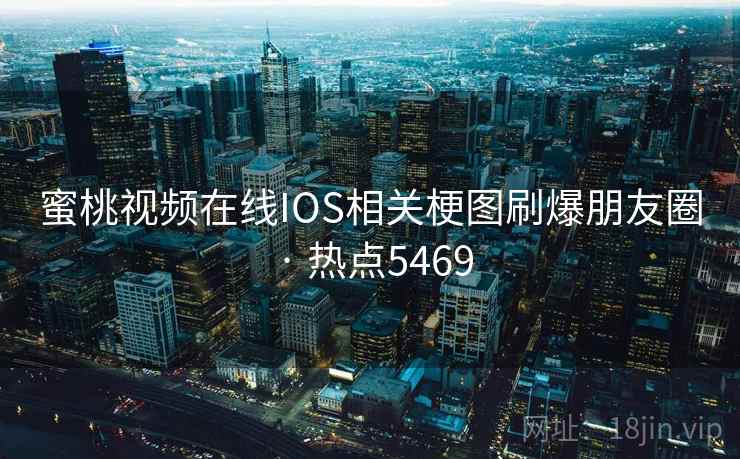 蜜桃视频在线IOS相关梗图刷爆朋友圈 · 热点5469