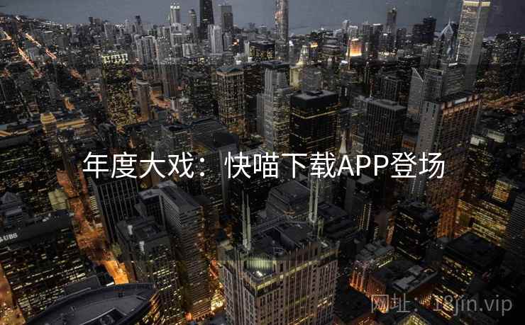 年度大戏:快喵下载APP登场 年度大戏:快喵下载APP登场