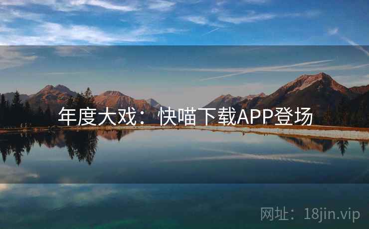 年度大戏:快喵下载APP登场 年度大戏:快喵下载APP登场