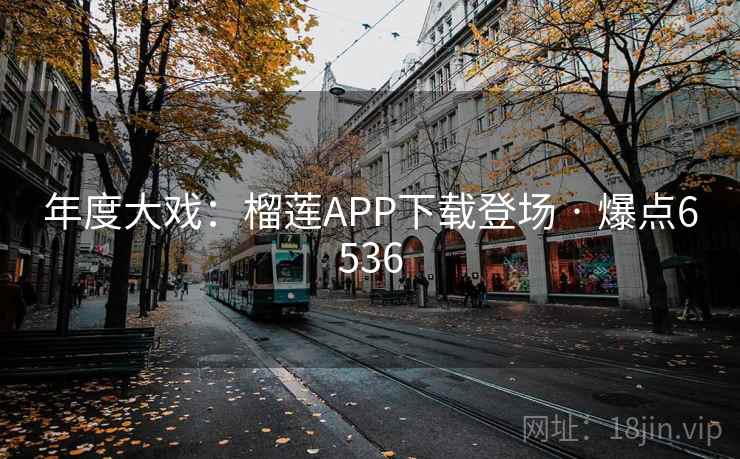 年度大戏:榴莲APP下载登场 · 爆点6536 年度大戏:榴莲APP下载登场 · 爆点6536