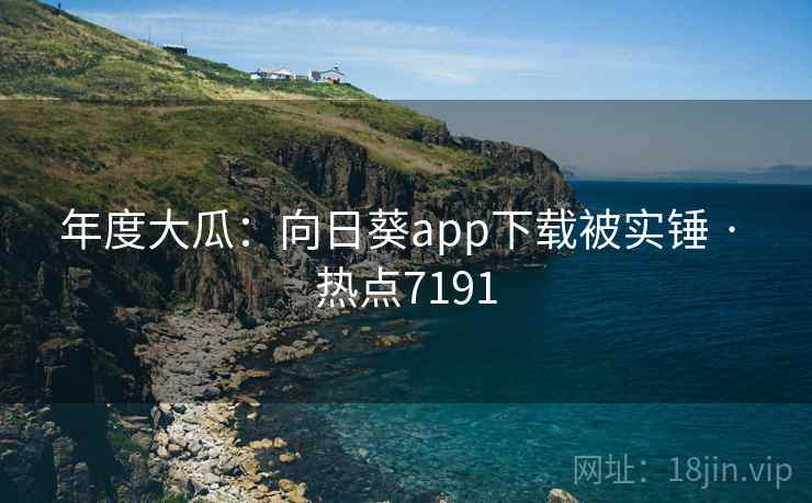 年度大瓜:向日葵app下载被实锤 · 热点7191 年度大瓜:向日葵app下载被实锤 · 热点7191