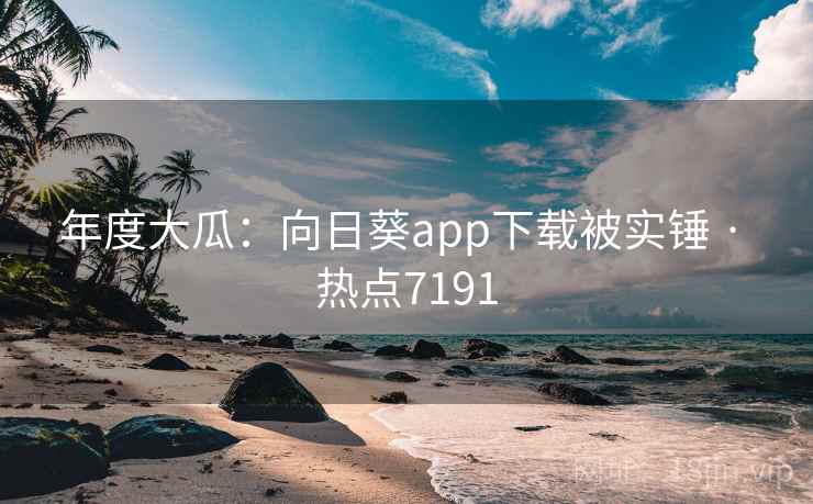 年度大瓜:向日葵app下载被实锤 · 热点7191 年度大瓜:向日葵app下载被实锤 · 热点7191