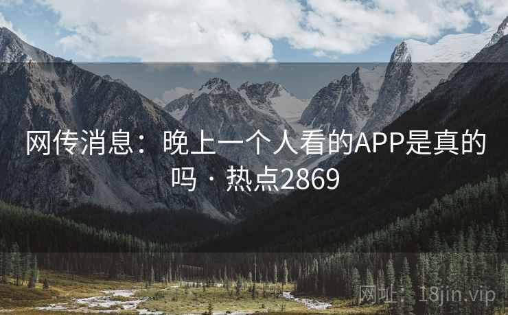 网传消息:晚上一个人看的APP是真的吗 · 热点2869 网传消息:晚上一个人看的APP是真的吗 · 热点2869