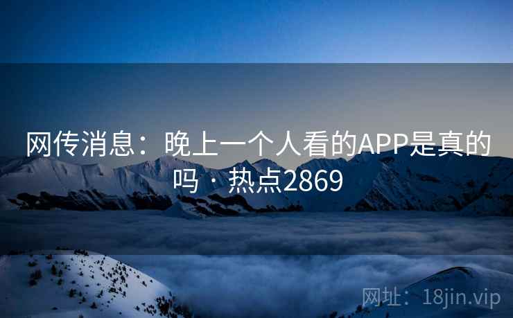 网传消息:晚上一个人看的APP是真的吗 · 热点2869 网传消息:晚上一个人看的APP是真的吗 · 热点2869