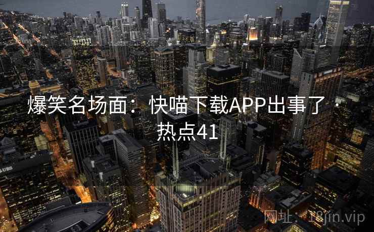 爆笑名场面：快喵下载APP出事了 · 热点41