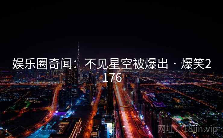 娱乐圈奇闻：不见星空被爆出 · 爆笑2176