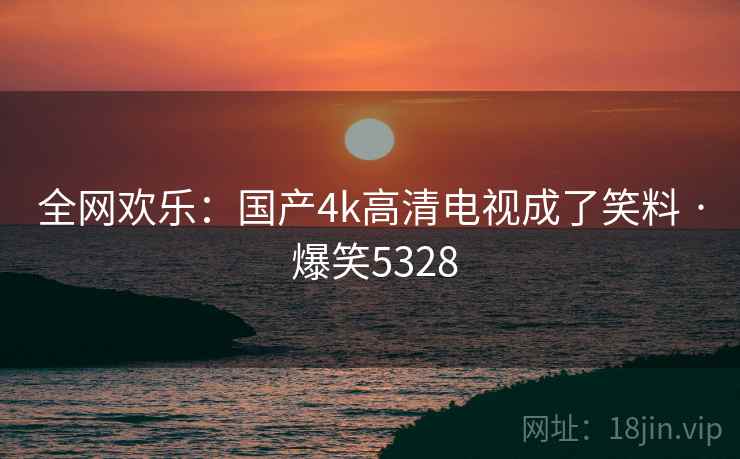 全网欢乐：国产4k高清电视成了笑料 · 爆笑5328